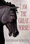 I Am the Great Horse by Katherine Roberts