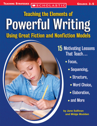 Teaching the Elements of Powerful Writing Using Great Fiction and Nonfiction Models: 15 Motivating Lessons That Teach Focus, Sequencing, Structure, Word Choice, Elaboration, and More (Paperback)