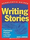 Writing Stories: Fantastic Fiction From Start to Finish (Scholastic Guides) Writing Stories: Fantastic Fiction From Start to Finish (Scholastic Guides)
