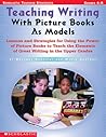 Teaching Writing With Picture Books as Models: Lessons and Strategies For Using the Power of Picture Books to Teach the Elements Of Great Writing in The Upper Grades Teaching Writing With Picture Books as Models: Lessons and Strategies For Using the Power of Picture Books to Teach the Elements Of Great Writing in The Upper Grades