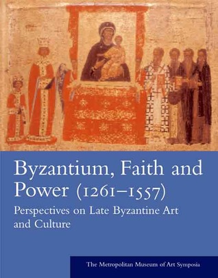 Byzantium: Faith and Power (1261-1557): Perspectives on Late Byzantine Art and Culture: The Metropolitan Museum of Art Symposia