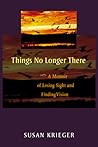 Things No Longer There: A Memoir of Losing Sight and Finding Vision Things No Longer There: A Memoir of Losing Sight and Finding Vision