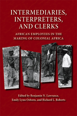 Intermediaries, Interpreters, and Clerks: African Employees in the Making of Colonial Africa (Africa and the Diaspora: History, Politics, Culture)