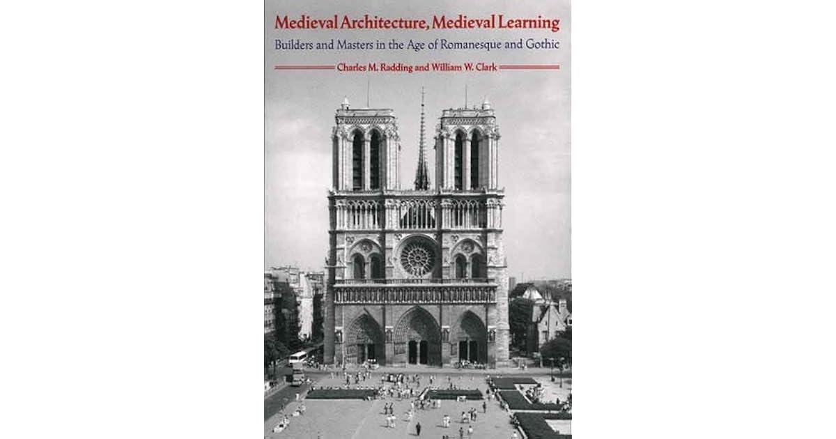 Medieval Architecture Medieval Learning Builders And Masters In The Age Of Romanesque And Gothic By Charles M Radding