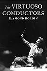 The Virtuoso Conductors by Raymond Holden The Virtuoso Conductors by Raymond Holden