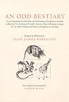 An Odd Bestiary, or, A compendium of instructive and entertaining descriptions of animals, culled from five centuries of travelers' accounts, natural histories, zoologies, etc. by authors famous and obscure, arranged as an abecedary