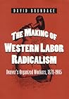 The Making of Western Labor Radicalism: Denver's Organized Workers, 1878-1905 (Working Class in American History)