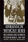 Civilization without Sexes: Reconstructing Gender in Postwar France, 1917-1927 Civilization without Sexes: Reconstructing Gender in Postwar France, 1917-1927