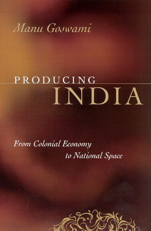 Producing India: From Colonial Economy to National Space (Chicago Studies in Practices of Meaning)