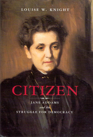 Citizen: Jane Addams and the Struggle for Democracy by Louise W. Knight