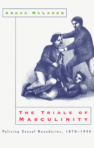 The Trials of Masculinity: Policing Sexual Boundaries, 1870-1930 (Volume 1997) (The Chicago Series on Sexuality, History, and Society)