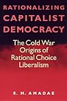 Rationalizing Capitalist Democracy: The Cold War Origins of Rational Choice Liberalism