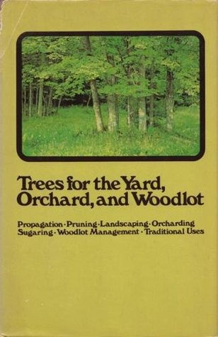 Trees for the yard, orchard, and woodlot: Propagation, pruning, landscaping, orcharding, sugaring, woodlot management, traditional uses