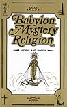 Babylon Mystery Religion: Ancient and Modern Babylon Mystery Religion: Ancient and Modern
