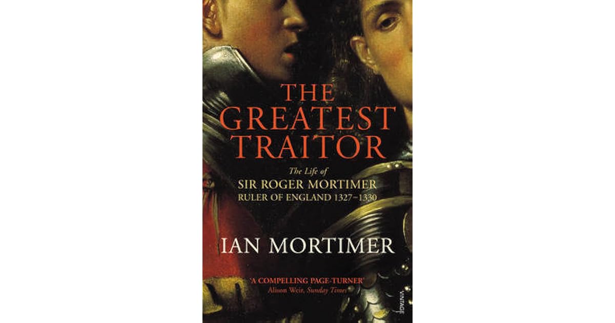 The Greatest Traitor The Life of Sir Roger Mortimer, Ruler of England