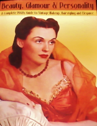 Beauty, Glamour & Personality -- A Complete 1940s Guide to Vintage Makeup, Hairstyling and Elegance