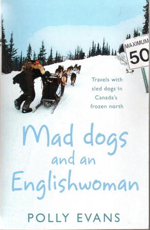 Mad Dogs and an Englishwoman: Travels with Sled Dogs in Canada's Frozen North