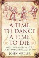 Time to Dance, a Time to Die: The Extraordinary Story of the Dancing Plague of 1518