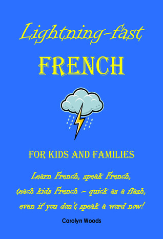 Lightning-Fast French For Kids And Families: Learn French, Speak French, Teach Kids French - Quick As A Flash, Even If You Don't Speak A Word Now! By Carolyn Woods
