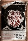 I Didn't Mean to Be Kevin by Caleb J. Ross