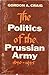 The Politics of the Prussian Army 1640-1945 by Gordon A. Craig