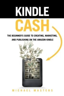 Kindle Cash - The Beginner's Guide to Creating, Marketing, And Publishing On The Amazon Kindle