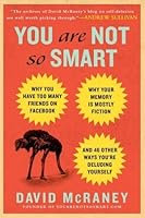 You Are Not So Smart: Why You Have Too Many Friends on Facebook, Why Your Memory Is Mostly Fiction, and 46 Other Ways You're Deluding Yourself