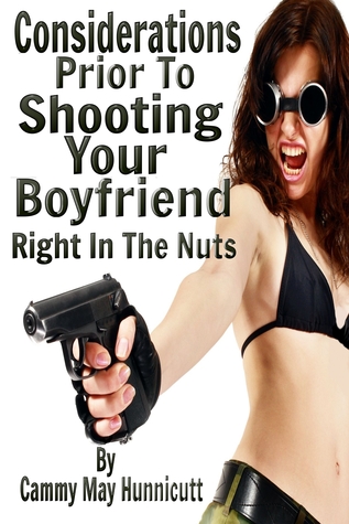 Considerations Prior To Shooting Your Boyfriend Right In The Nuts