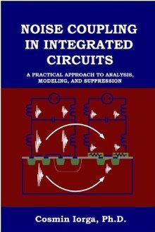 Noise Coupling in Integrated Circuits: A Practical Approach to Analysis, Modeling, and Suppression + by Cosmin Iorga Ph.D. (2008-05-03)