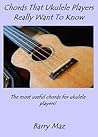 Chords That Ukulele Players Really Want To Know by Barry Maz Chords That Ukulele Players Really Want To Know by Barry Maz