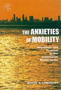 The Anxieties of Mobility: Migration and Tourism in the Indonesian Borderlands (Southeast Asia: Politics, Meaning, and Memory, 44)