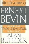 The Life and Times of Ernest Bevin, Volume One: Trade Union Leader, 1881-1940