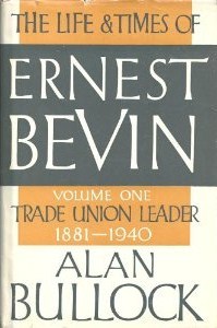 The Life and Times of Ernest Bevin, Volume One: Trade Union Leader, 1881-1940