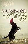 Somewhere Else, or Even Here by A.J. Ashworth