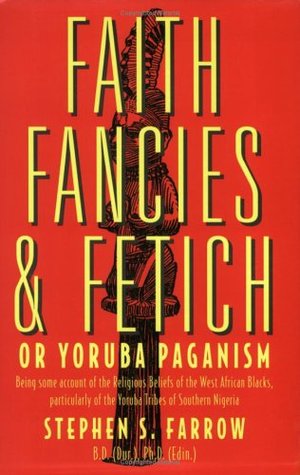 Faith, Fancies and Fetich, Or, Yoruba Paganism: Being Some Account of the Religious Beliefs of the West African Negroes, Particularly of the Yoruba Tribes of Southern Nigeria