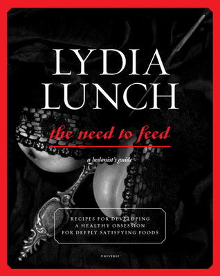 Lydia Lunch: The Need to Feed: Recipes for Developing a Healthy Obsession for Deeply Satisfying Foods