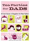 Tea Parties for Dads: A Crash Course in Daughters for New Fathers Tea Parties for Dads: A Crash Course in Daughters for New Fathers