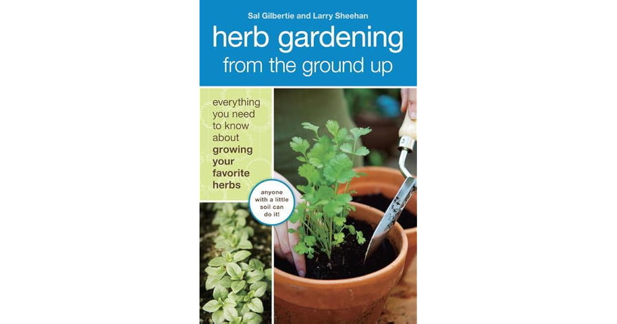 Herb Gardening From The Ground Up Everything You Need To Know About Growing Your Favorite Herbs By Sal Gilbertie