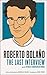 Roberto Bolaño: The Last Interview: And Other Conversations