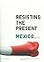 Resisting the Present: Mexi...