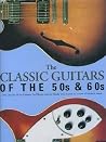 The Classic Guitars Of The 50s & 60s: Two Decades of the Guitars, the Players and the Music that shaped the future of modern music The Classic Guitars Of The 50s & 60s: Two Decades of the Guitars, the Players and the Music that shaped the future of modern music