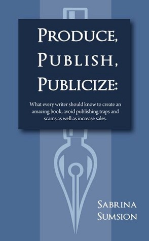 Produce, Publish, Publicize: What Every Writer Should Know to Create an Amazing Product, Avoid Publishing Traps and Scams as Well as Increase Sales