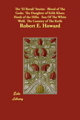 The El Borak Stories - Blood of The Gods; The Daughter of Erlik Khan; Hawk of the Hills; Son Of The White Wolf; The Country of The Knife
