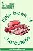 The Green Gourmet Little Book of Charcuterie : An Introduction to the Art of the Charcutier - Smoking and Curing Meats, Forcemeats, Terrines, Sausages & Blood Puddings