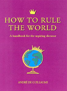 How to Rule the World: a handbook for the Aspiring Dictator