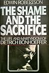 SHAME AND THE SACRIFICE, THE : The Life and Martyrdom of Dietrich Bonhoeffer