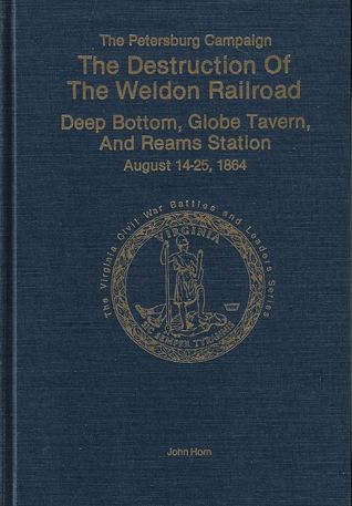 The Petersburg Campaign: The Destruction of the Weldon Railroad, Deep Bottom, Globe Tavern, and Reams Station, August 14-25, 1864