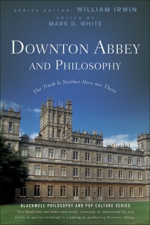 Downton Abbey and Philosophy: The Truth Is Neither Here Nor There (ebook)