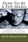 How To Be A Zen Mama: 13 Ways To Stop Worrying, Let Go And Get Closer To Your Kids