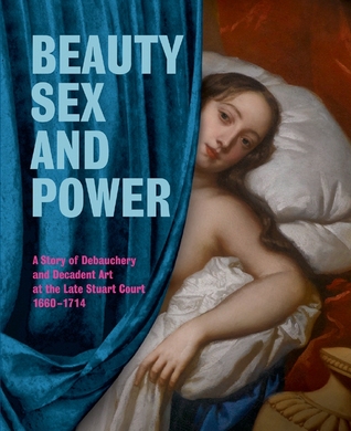 Beauty, Sex and Power: A Story of Debauchery and Decadent Art at the Late Stuart Court 1660-1714